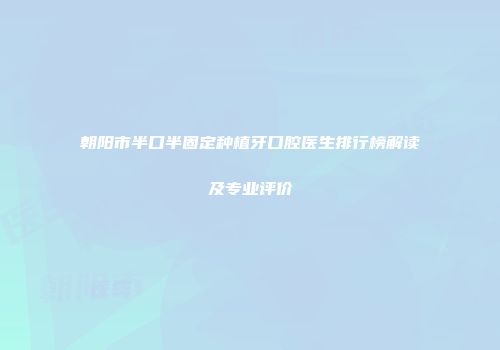 朝阳市半口半固定种植牙口腔医生排行榜解读及专业评价
