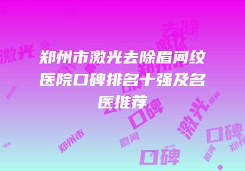 郑州市激光去除眉间纹医院口碑排名十强及名医推荐