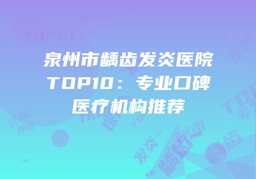 泉州市龋齿发炎医院TOP10：专业口碑医疗机构推荐