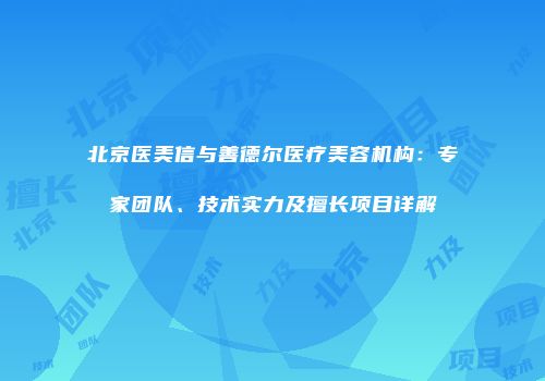 北京医美信与善德尔医疗美容机构：专家团队、技术实力及擅长项目详解