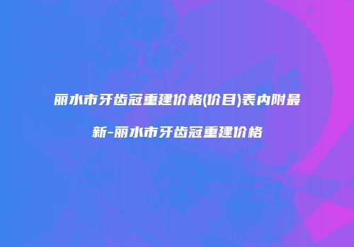 丽水市牙齿冠重建价格(价目)表内附最新-丽水市牙齿冠重建价格