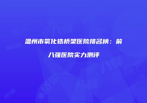 温州市氧化锆桥架医院排名榜：前八强医院实力测评