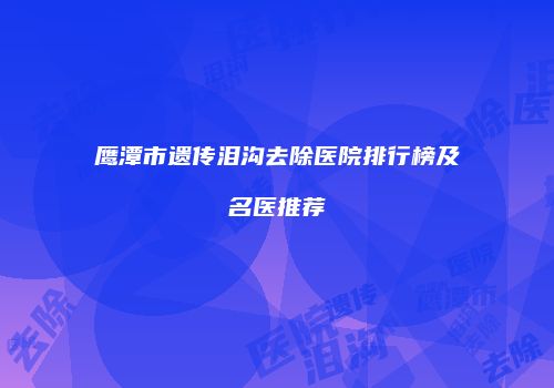 鹰潭市遗传泪沟去除医院排行榜及名医推荐