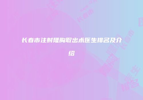 长春市注射隆胸取出术医生排名及介绍
