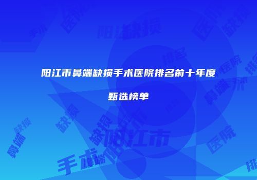 阳江市鼻端缺损手术医院排名前十年度甄选榜单