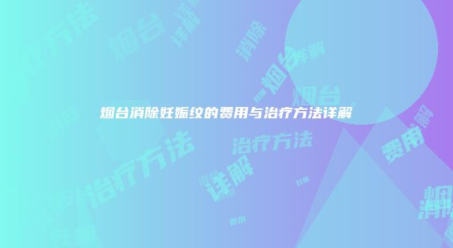 烟台消除妊娠纹的费用与治疗方法详解
