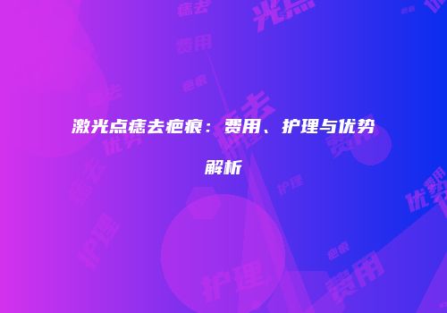 激光点痣去疤痕：费用、护理与优势解析