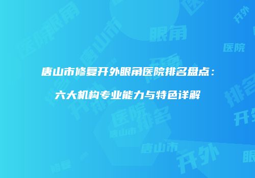 唐山市修复开外眼角医院排名盘点：六大机构专业能力与特色详解