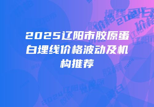 2025辽阳市胶原蛋白埋线价格波动及机构推荐
