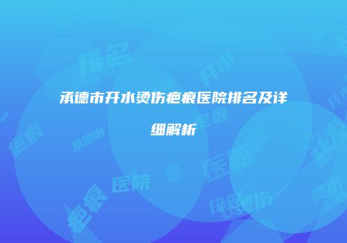 承德市开水烫伤疤痕医院排名及详细解析