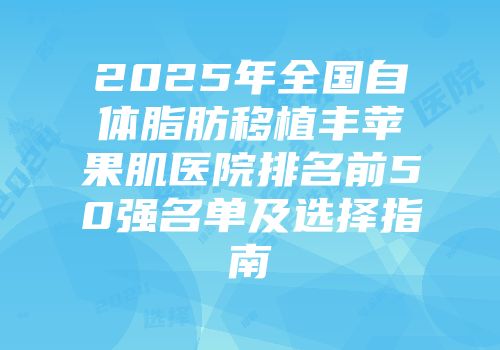 2025年全国自体脂肪移植丰苹果肌医院排名前50强名单及选择指南