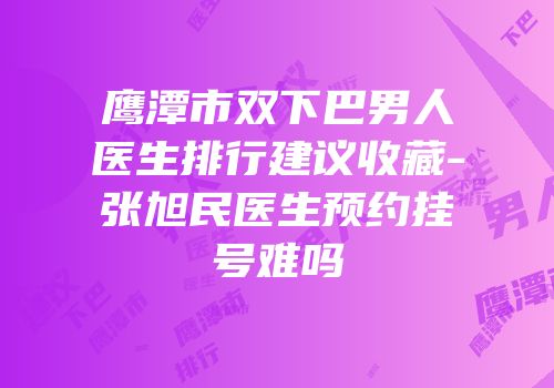 鹰潭市双下巴男人医生排行建议收藏-张旭民医生预约挂号难吗