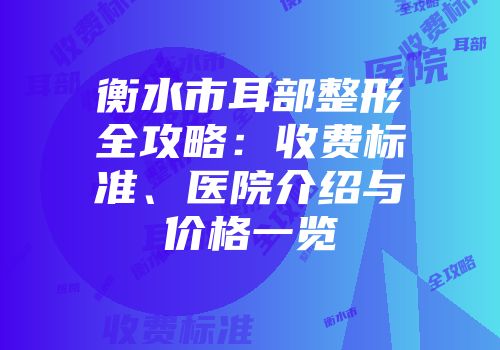 衡水市耳部整形全攻略：收费标准、医院介绍与价格一览