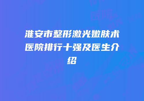 淮安市整形激光嫩肤术医院排行十强及医生介绍