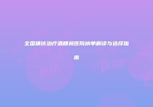 全国碘伏治疗酒糟鼻医院榜单解读与选择指南