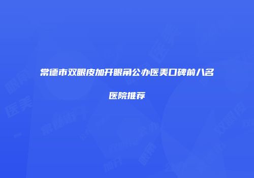 常德市双眼皮加开眼角公办医美口碑前八名医院推荐