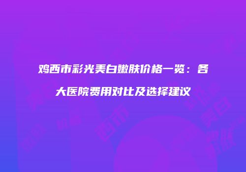 鸡西市彩光美白嫩肤价格一览：各大医院费用对比及选择建议
