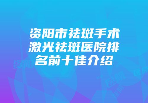 资阳市祛斑手术激光祛斑医院排名前十佳介绍
