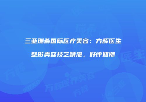 三亚瑞希国际医疗美容：方辉医生整形美容技艺精湛，好评如潮