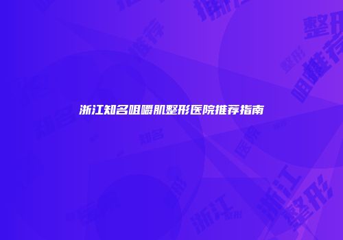 浙江知名咀嚼肌整形医院推荐指南