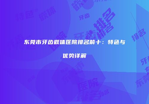东莞市牙齿嵌体医院排名前十：特色与优势详解