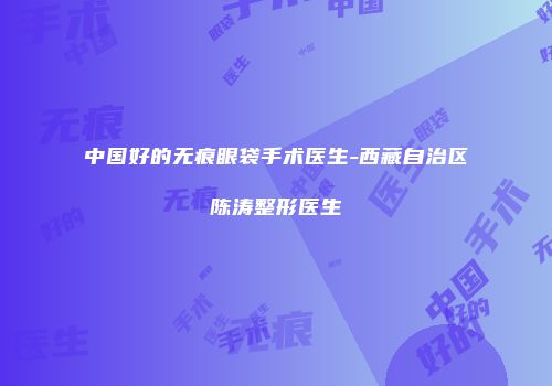 中国好的无痕眼袋手术医生-西藏自治区陈涛整形医生