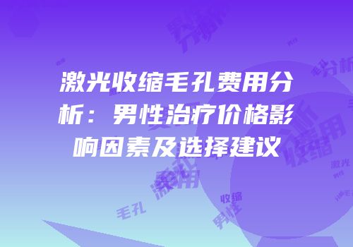 激光收缩毛孔费用分析：男性治疗价格影响因素及选择建议