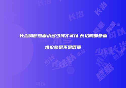 长治胸部悬垂术多少钱才可以,长治胸部悬垂术价格是不是很贵