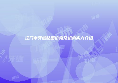 江门市牙缝贴面价格及机构实力介绍