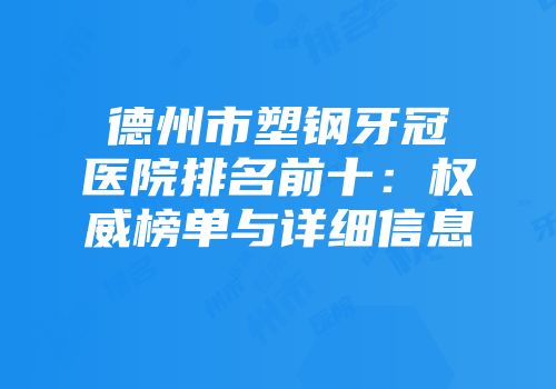 德州市塑钢牙冠医院排名前十：权威榜单与详细信息