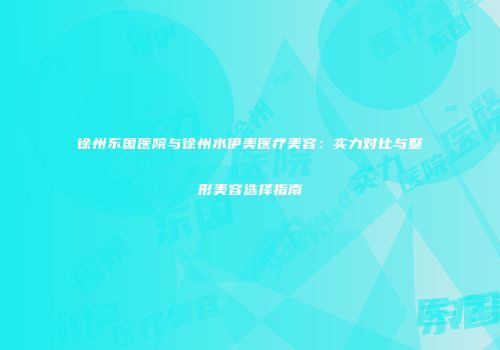 徐州东国医院与徐州水伊美医疗美容：实力对比与整形美容选择指南