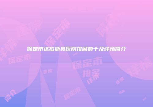 保定市达拉斯鼻医院排名前十及详情简介