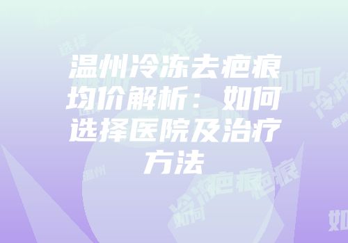 温州冷冻去疤痕均价解析：如何选择医院及治疗方法
