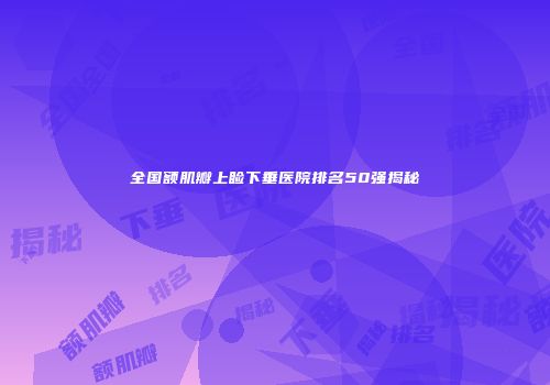 全国额肌瓣上睑下垂医院排名50强揭秘