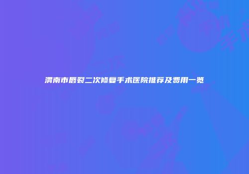 渭南市唇裂二次修复手术医院推荐及费用一览