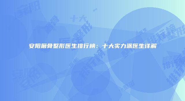 安阳磨骨整形医生排行榜：十大实力派医生详解