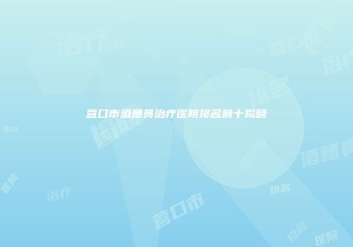 营口市酒糟鼻治疗医院排名前十揭晓