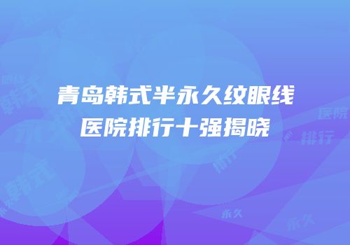 青岛韩式半永久纹眼线医院排行十强揭晓