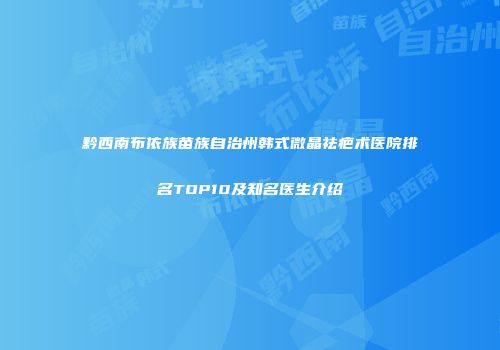 黔西南布依族苗族自治州韩式微晶祛疤术医院排名TOP10及知名医生介绍