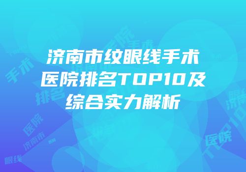 济南市纹眼线手术医院排名TOP10及综合实力解析