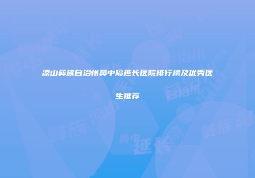 凉山彝族自治州鼻中隔延长医院排行榜及优秀医生推荐