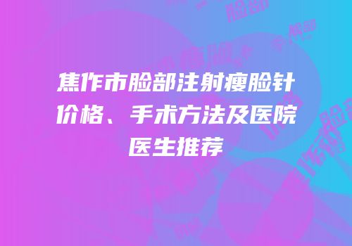 焦作市脸部注射瘦脸针价格、手术方法及医院医生推荐
