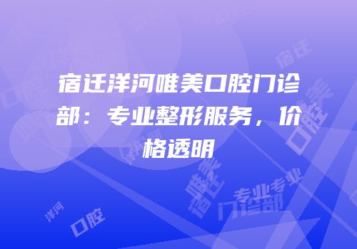 宿迁洋河唯美口腔门诊部：专业整形服务，价格透明