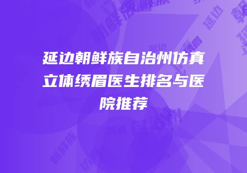 延边朝鲜族自治州仿真立体绣眉医生排名与医院推荐