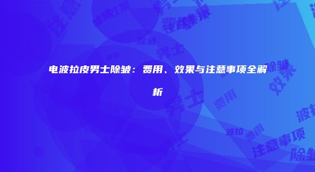 电波拉皮男士除皱：费用、效果与注意事项全解析