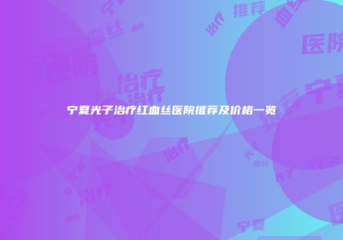 宁夏光子治疗红血丝医院推荐及价格一览