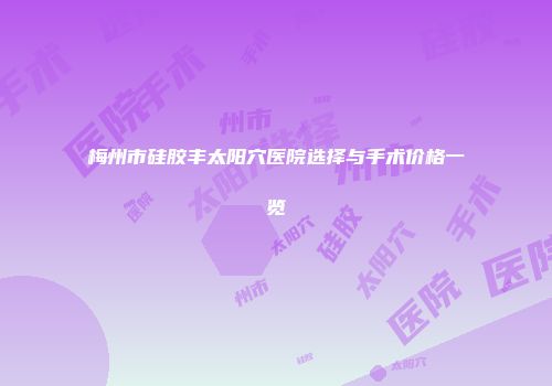 梅州市硅胶丰太阳穴医院选择与手术价格一览