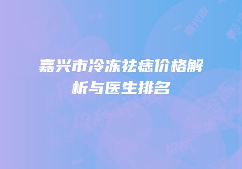嘉兴市冷冻祛痣价格解析与医生排名