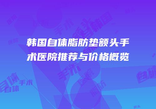 韩国自体脂肪垫额头手术医院推荐与价格概览