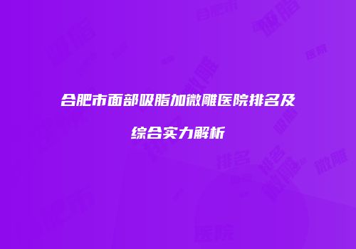 合肥市面部吸脂加微雕医院排名及综合实力解析